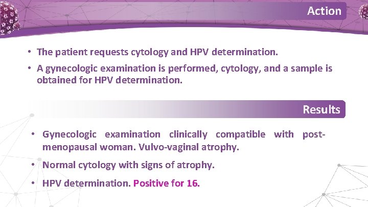 Action • The patient requests cytology and HPV determination. • A gynecologic examination is