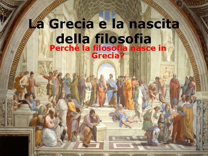 La Grecia e la nascita della filosofia Perché la filosofia nasce in Grecia? 