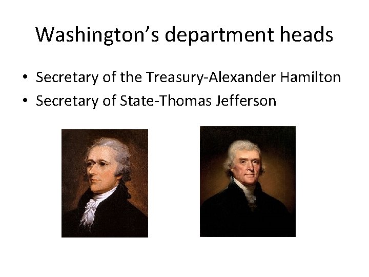 Washington’s department heads • Secretary of the Treasury-Alexander Hamilton • Secretary of State-Thomas Jefferson