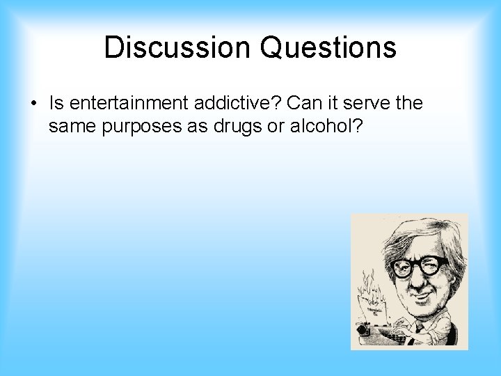 Discussion Questions • Is entertainment addictive? Can it serve the same purposes as drugs