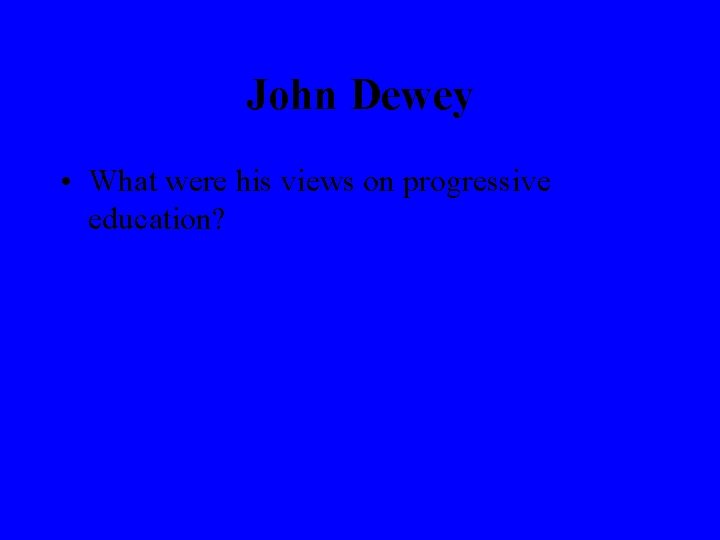 John Dewey • What were his views on progressive education? 