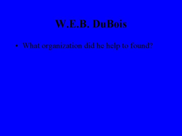 W. E. B. Du. Bois • What organization did he help to found? 
