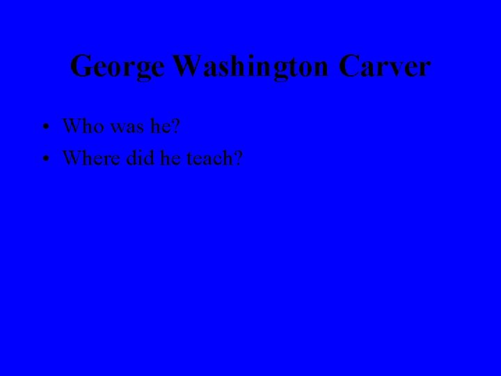 George Washington Carver • Who was he? • Where did he teach? 