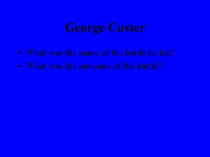 George Custer • What was the name of the battle he led? • What