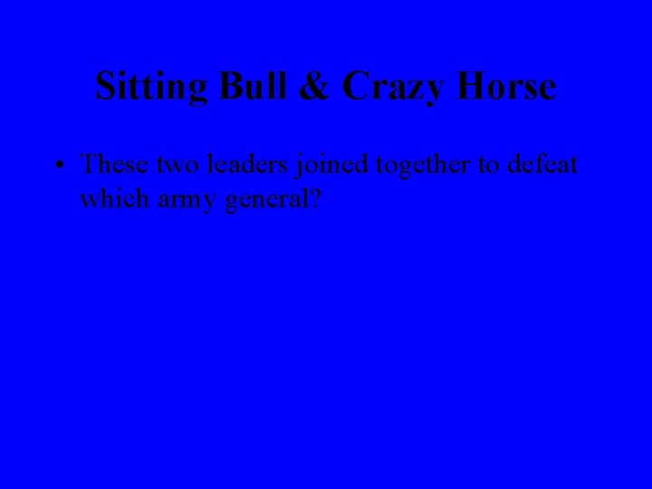 Sitting Bull & Crazy Horse • These two leaders joined together to defeat which