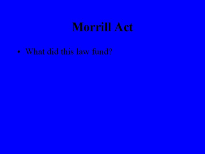 Morrill Act • What did this law fund? 