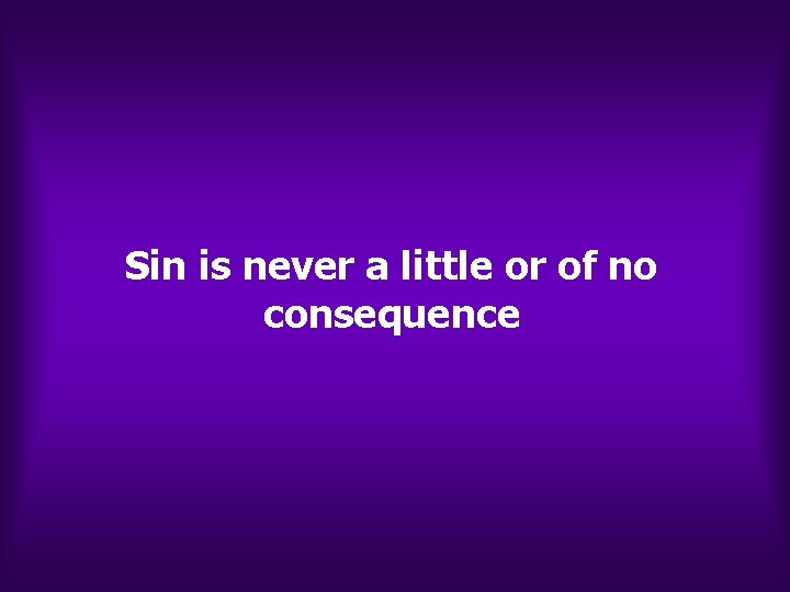 Sin is never a little or of no consequence Sin is never a little or of no consequence