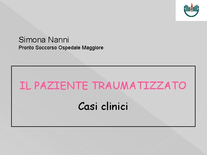 Simona Nanni Pronto Soccorso Ospedale Maggiore IL PAZIENTE TRAUMATIZZATO Casi clinici 