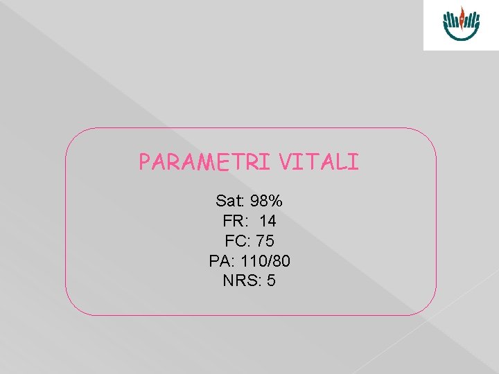 PARAMETRI VITALI Sat: 98% FR: 14 FC: 75 PA: 110/80 NRS: 5 