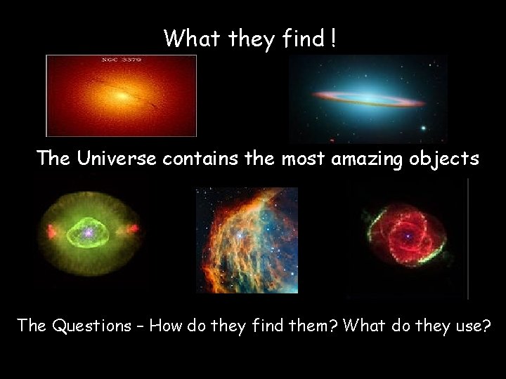 What they find ! The Universe contains the most amazing objects The Questions –