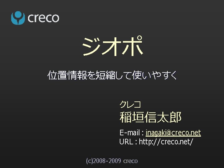 ジオポ 位置情報を短縮して使いやすく クレコ 稲垣信太郎 E-mail : inagaki@creco. net URL : http: //creco. net/ (c)2008
