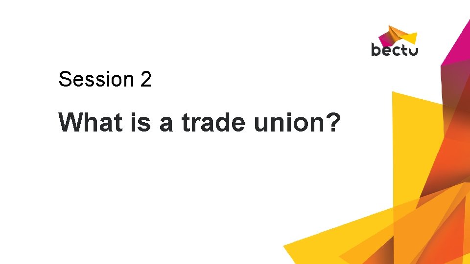 Session 2 What is a trade union? 