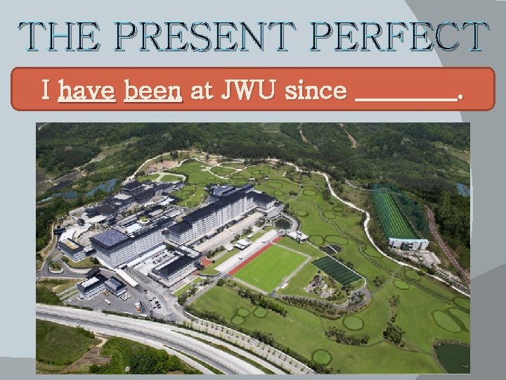 THE PRESENT PERFECT I have been at JWU since ____. 