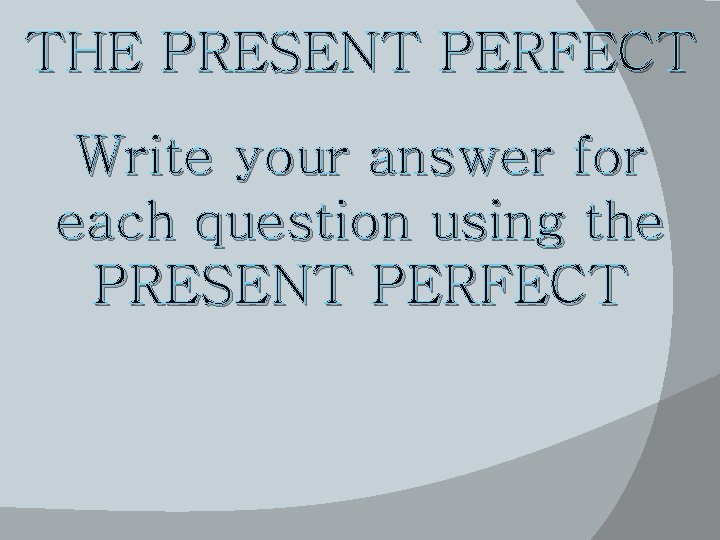 THE PRESENT PERFECT Write your answer for each question using the PRESENT PERFECT 