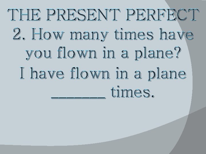 THE PRESENT PERFECT 2. How many times have you flown in a plane? I