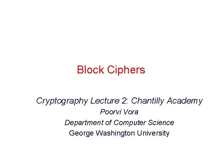 Block Ciphers Cryptography Lecture 2: Chantilly Academy Poorvi Vora Department of Computer Science George