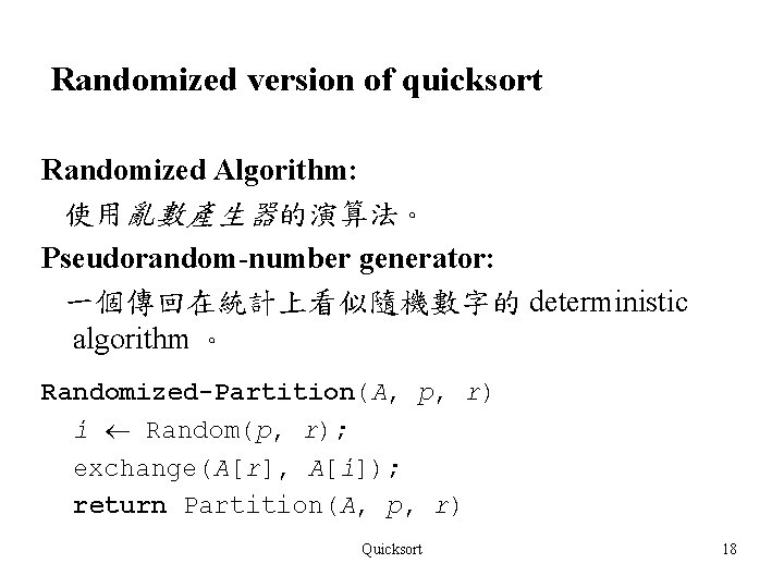 Randomized version of quicksort Randomized Algorithm: 使用亂數產生器的演算法。 Pseudorandom-number generator: 一個傳回在統計上看似隨機數字的 deterministic algorithm 。 Randomized-Partition(A,