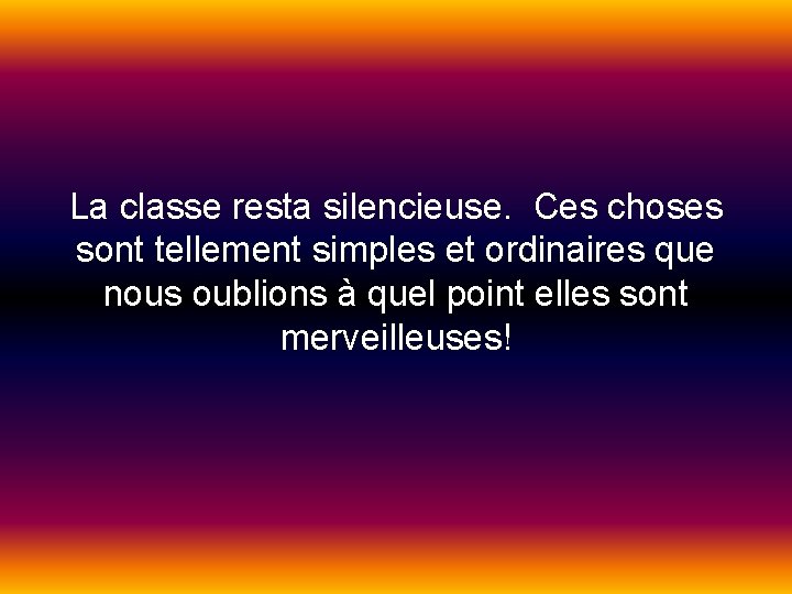 La classe resta silencieuse. Ces choses sont tellement simples et ordinaires que nous oublions