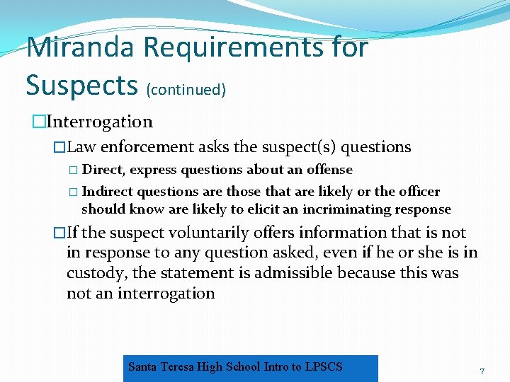 Miranda Requirements for Suspects (continued) �Interrogation �Law enforcement asks the suspect(s) questions � Direct,