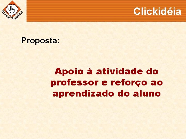 Clickidéia Proposta: Apoio à atividade do professor e reforço ao aprendizado do aluno 