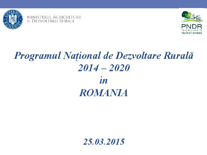 Programul Național de Dezvoltare Rurală 2014 – 2020 in ROMANIA 25. 03. 2015 