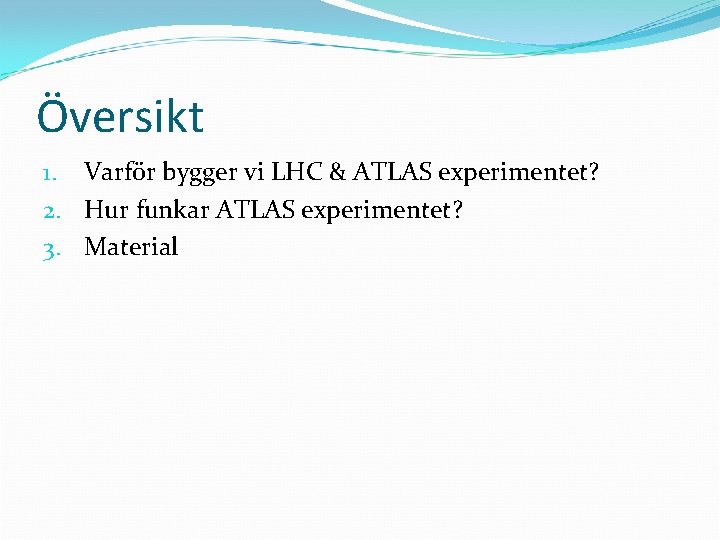 Översikt 1. Varför bygger vi LHC & ATLAS experimentet? 2. Hur funkar ATLAS experimentet?
