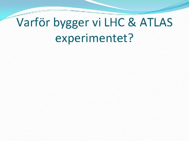 Varför bygger vi LHC & ATLAS experimentet? 