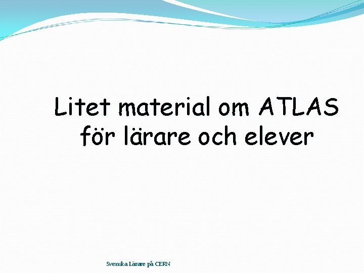 Litet material om ATLAS för lärare och elever Svenska Lärare på CERN 