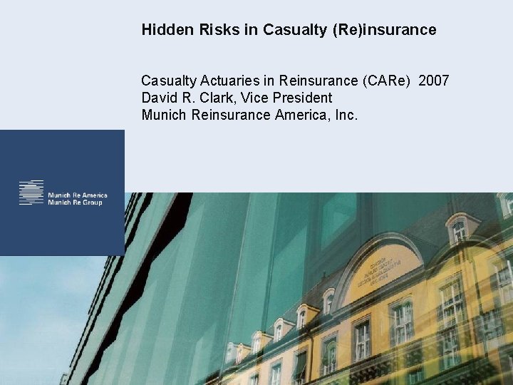 Hidden Risks in Casualty (Re)insurance Casualty Actuaries in Reinsurance (CARe) 2007 David R. Clark,