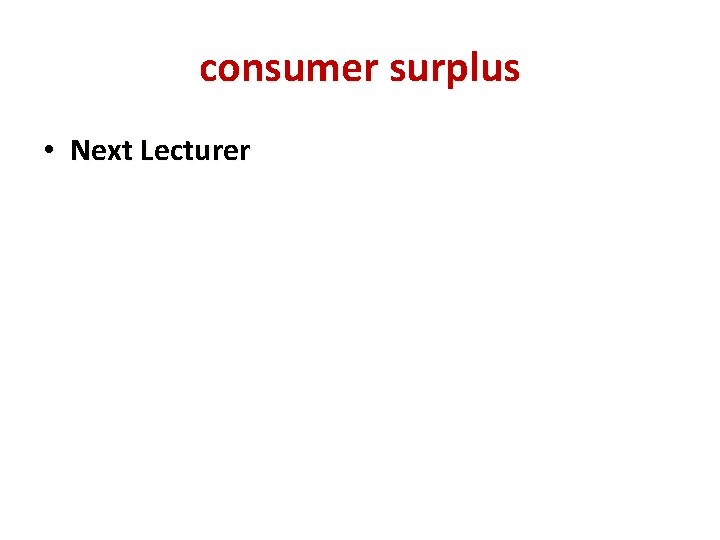 consumer surplus • Next Lecturer 