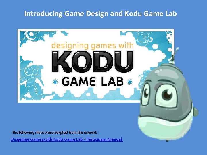 Introducing Game Design and Kodu Game Lab The following slides were adapted from the