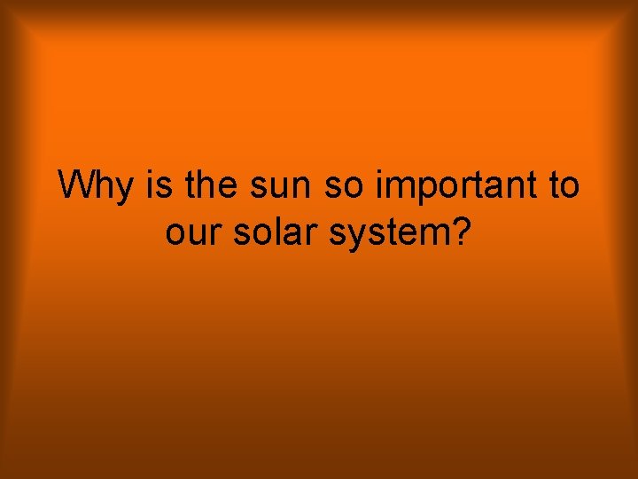 Why is the sun so important to our solar system? 