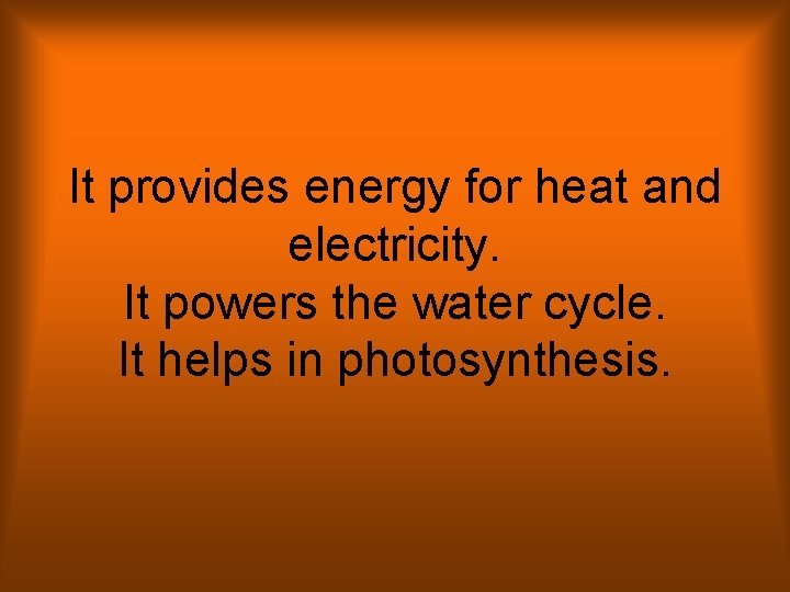 It provides energy for heat and electricity. It powers the water cycle. It helps