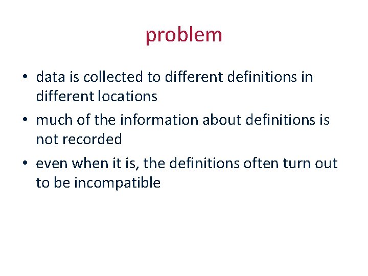 problem • data is collected to different definitions in different locations • much of