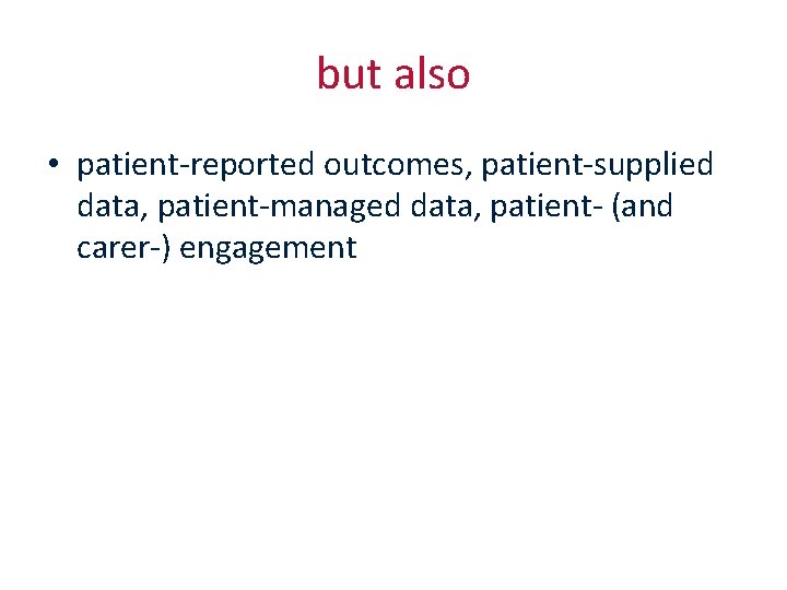 but also • patient-reported outcomes, patient-supplied data, patient-managed data, patient- (and carer-) engagement 