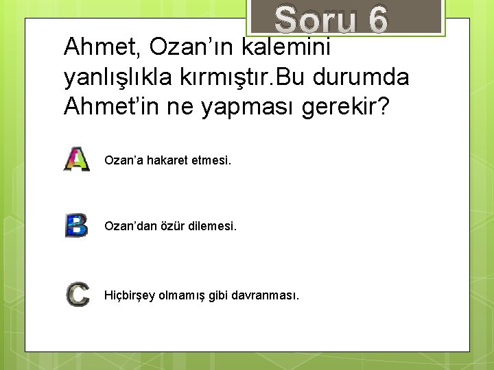 Soru 6 Ahmet, Ozan’ın kalemini yanlışlıkla kırmıştır. Bu durumda Ahmet’in ne yapması gerekir? Ozan’a