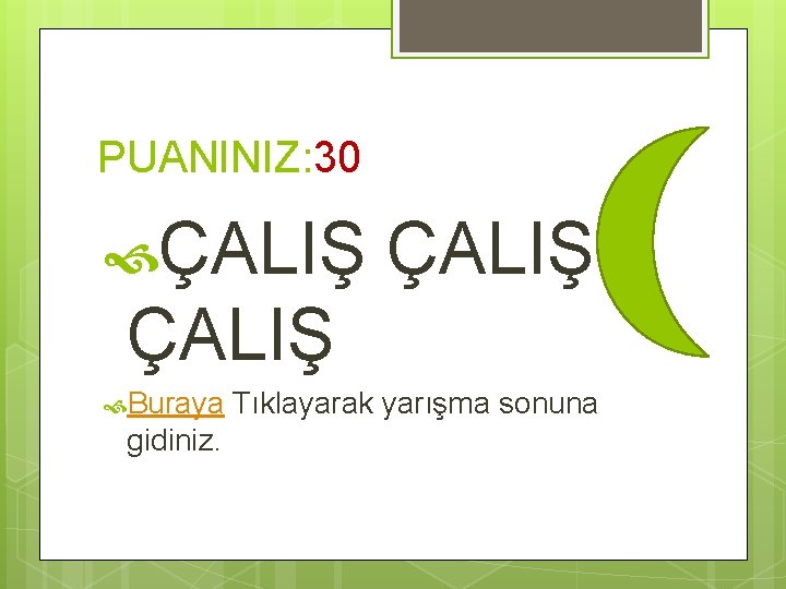 PUANINIZ: 30 ÇALIŞ Buraya gidiniz. Tıklayarak yarışma sonuna 