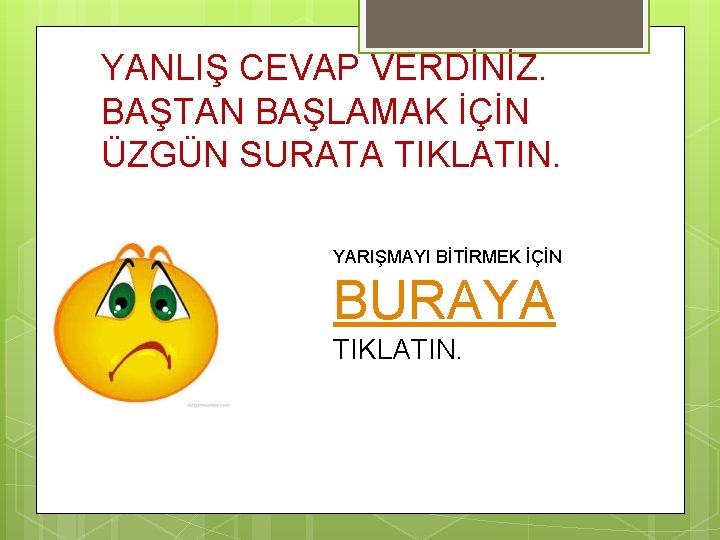 YANLIŞ CEVAP VERDİNİZ. BAŞTAN BAŞLAMAK İÇİN ÜZGÜN SURATA TIKLATIN. YARIŞMAYI BİTİRMEK İÇİN BURAYA TIKLATIN.