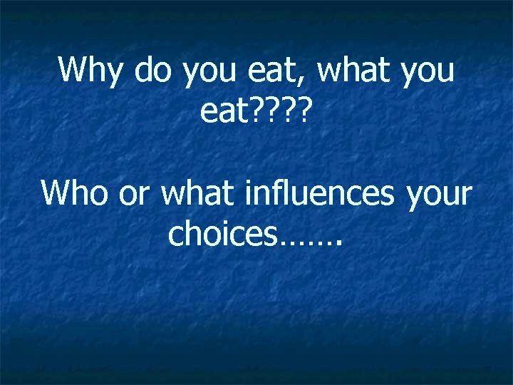 Why do you eat, what you eat? ? Who or what influences your choices…….