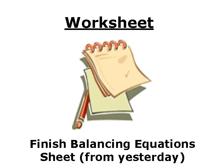 Worksheet Finish Balancing Equations Sheet (from yesterday) 