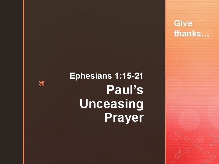 Give thanks… z Ephesians 1: 15 -21 Paul’s Unceasing Prayer 