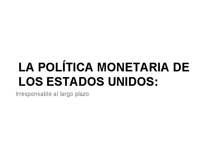 LA POLÍTICA MONETARIA DE LOS ESTADOS UNIDOS: Irresponsable al largo plazo 