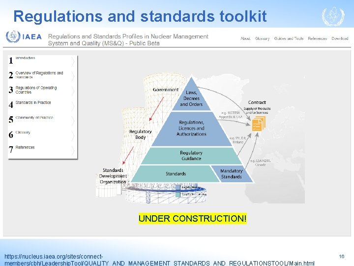 Regulations and standards toolkit UNDER CONSTRUCTION! https: //nucleus. iaea. org/sites/connectmembers/cbh/Leadership. Tool/QUALITY_AND_MANAGEMENT_STANDARDS_AND_REGULATIONSTOOL/Main. html 16 