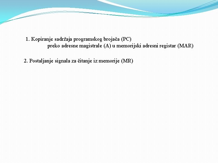 1. Kopiranje sadržaja programskog brojača (PC) preko adresne magistrale (A) u memorijski adresni registar 1. Kopiranje sadržaja programskog brojača (PC) preko adresne magistrale (A) u memorijski adresni registar