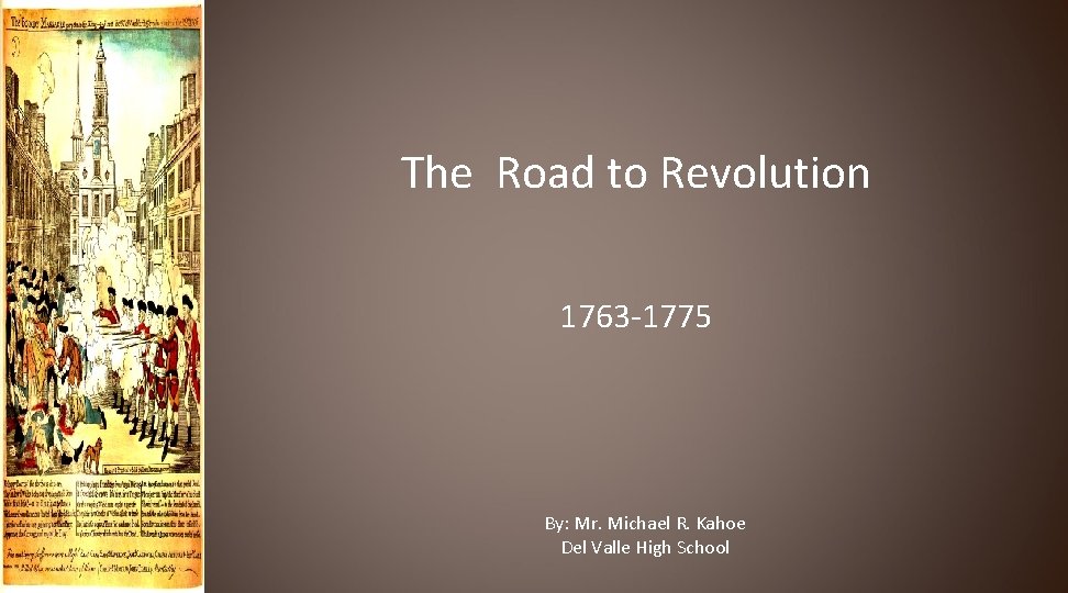 The Road to Revolution 1763 -1775 By: Mr. Michael R. Kahoe Del Valle High
