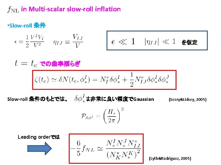 in Multi-scalar slow-roll inflation • Slow-roll 条件 を仮定 での曲率揺らぎ Slow-roll 条件のもとでは、 は非常に良い精度でGaussian (Seery&Lidsey, 2005)