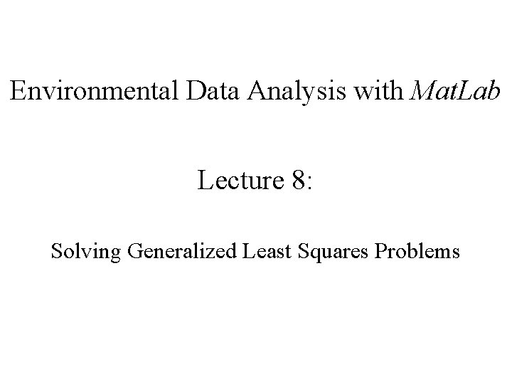 Environmental Data Analysis with Mat. Lab Lecture 8: Solving Generalized Least Squares Problems 
