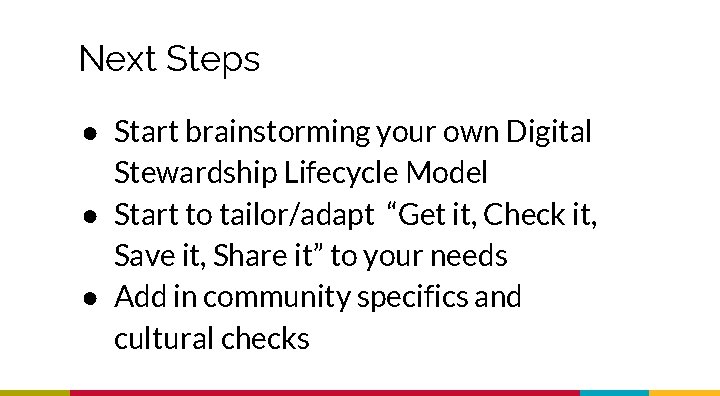 Next Steps ● Start brainstorming your own Digital Stewardship Lifecycle Model ● Start to