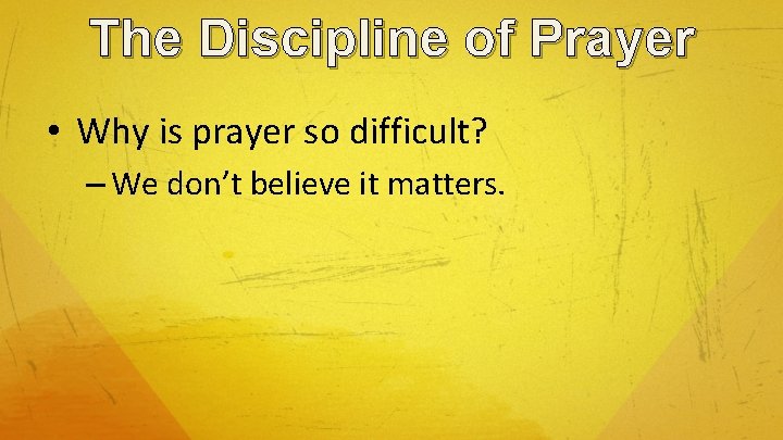 The Discipline of Prayer • Why is prayer so difficult? – We don’t believe