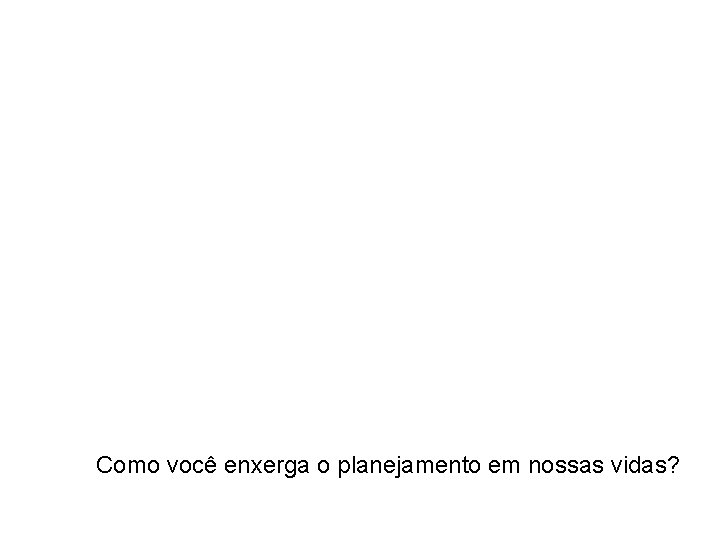 Como você enxerga o planejamento em nossas vidas? 